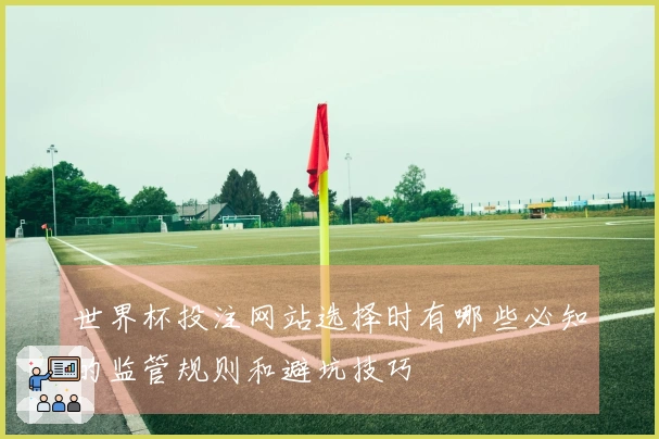 世界杯投注网站选择时有哪些必知的监管规则和避坑技巧