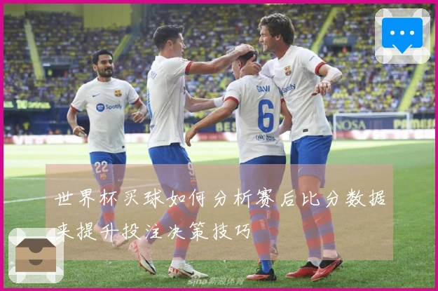 世界杯买球如何分析赛后比分数据来提升投注决策技巧
