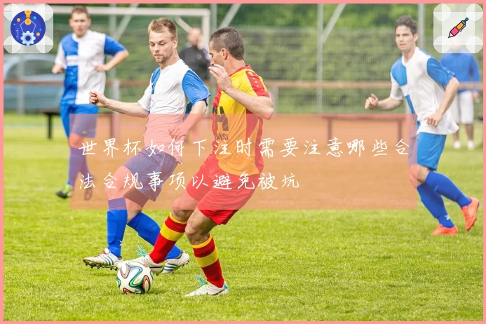 世界杯如何下注时需要注意哪些合法合规事项以避免被坑