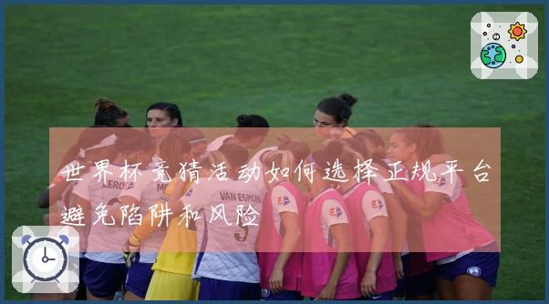 世界杯竞猜活动如何选择正规平台避免陷阱和风险
