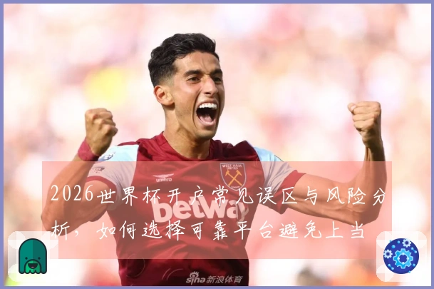 2026世界杯开户常见误区与风险分析，如何选择可靠平台避免上当