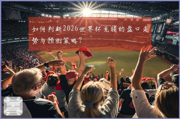 如何判断2026世界杯竞猜的盘口走势与预测策略？