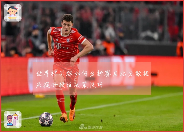 世界杯买球如何分析赛后比分数据来提升投注决策技巧