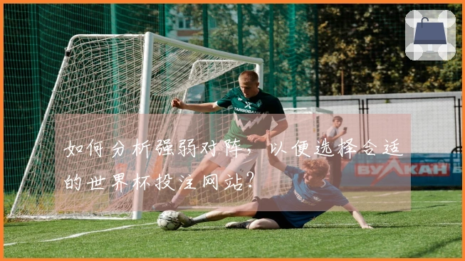如何分析强弱对阵，以便选择合适的世界杯投注网站？