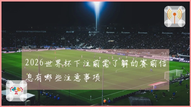 2026世界杯下注前需了解的赛前信息有哪些注意事项