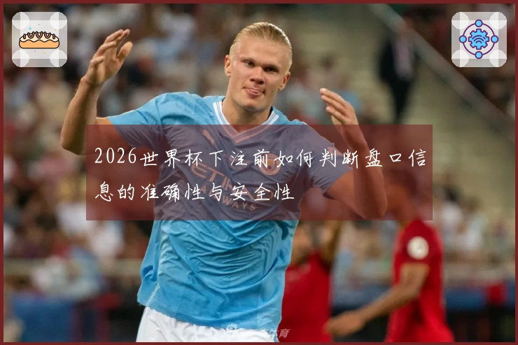 2026世界杯下注前如何判断盘口信息的准确性与安全性