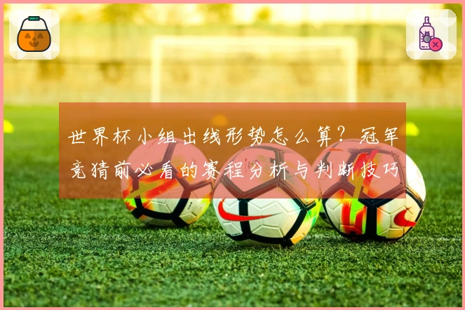 世界杯小组出线形势怎么算？冠军竞猜前必看的赛程分析与判断技巧