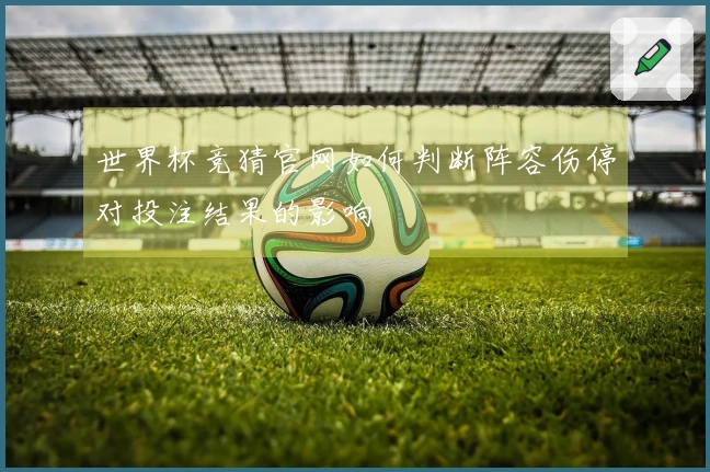 世界杯竞猜官网如何判断阵容伤停对投注结果的影响