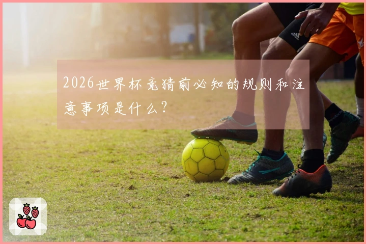 2026世界杯竞猜前必知的规则和注意事项是什么？