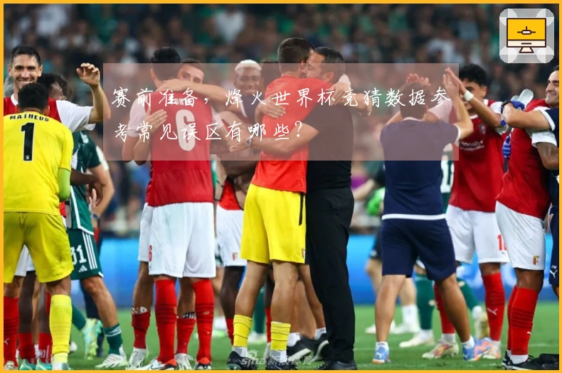 赛前准备，烽火世界杯竞猜数据参考常见误区有哪些？
