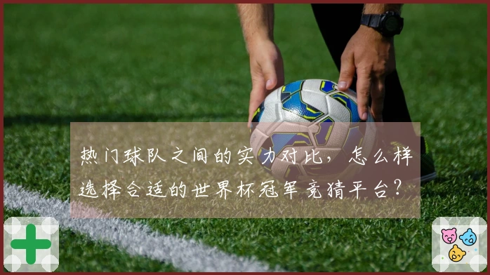热门球队之间的实力对比，怎么样选择合适的世界杯冠军竞猜平台？