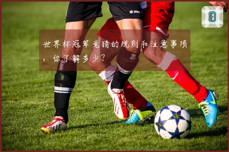 世界杯冠军竞猜的规则和注意事项，你了解多少？
