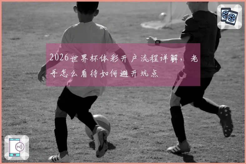 2026世界杯体彩开户流程详解，老手怎么看待如何避开坑点