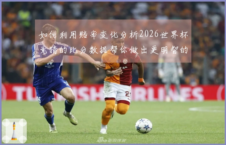 如何利用赔率变化分析2026世界杯竞猜的比分数据帮你做出更明智的下注决策