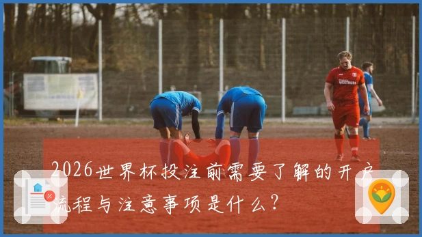 2026世界杯投注前需要了解的开户流程与注意事项是什么？