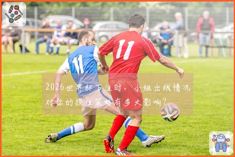2026世界杯下注时，小组出线情况对你的投注策略有多大影响？