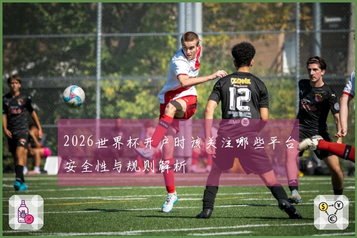 2026世界杯开户时该关注哪些平台安全性与规则解析