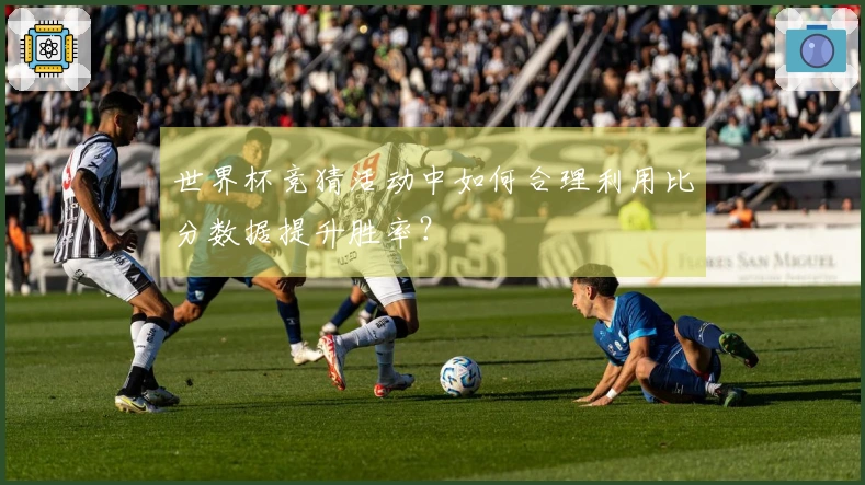 世界杯竞猜活动中如何合理利用比分数据提升胜率？