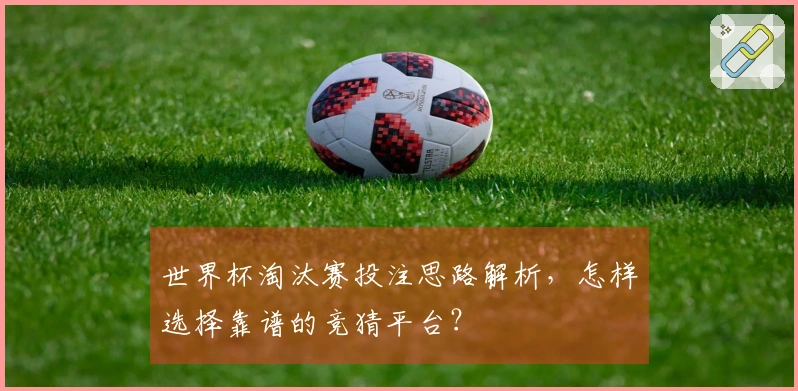 世界杯淘汰赛投注思路解析，怎样选择靠谱的竞猜平台？