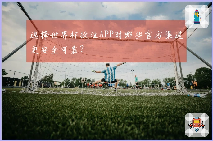 选择世界杯投注APP时哪些官方渠道更安全可靠？