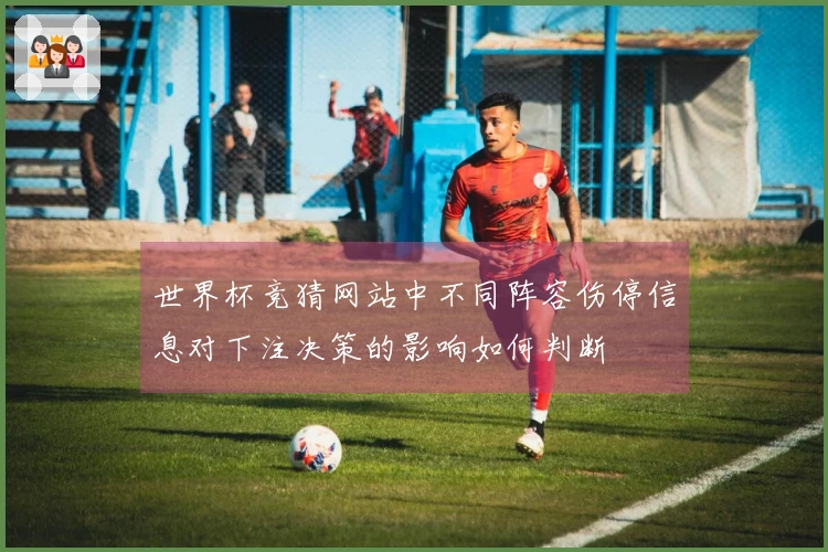 世界杯竞猜网站中不同阵容伤停信息对下注决策的影响如何判断