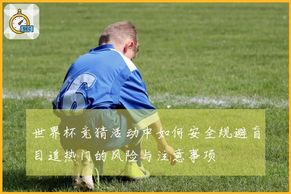 世界杯竞猜活动中如何安全规避盲目追热门的风险与注意事项