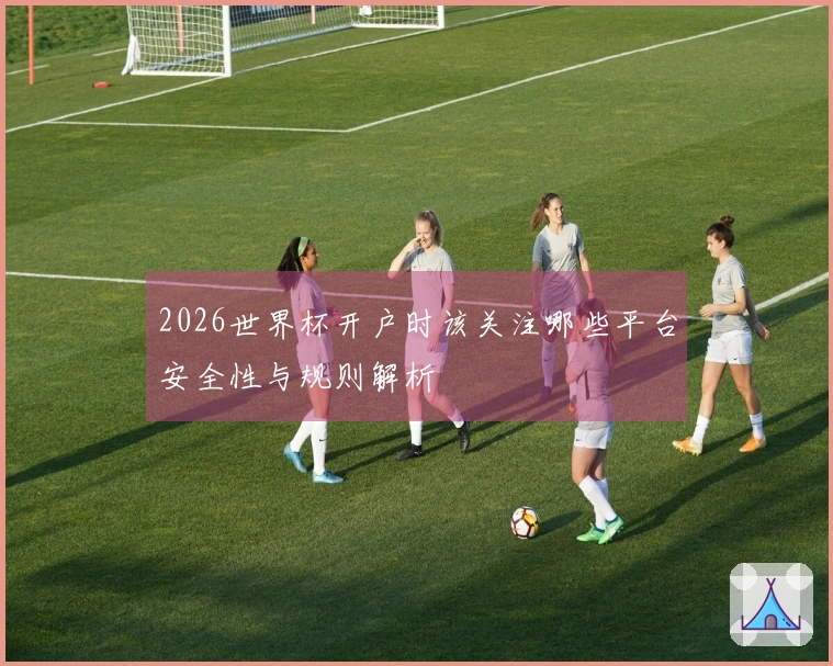 2026世界杯开户时该关注哪些平台安全性与规则解析