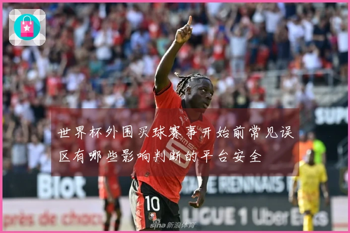 世界杯外围买球赛事开始前常见误区有哪些影响判断的平台安全