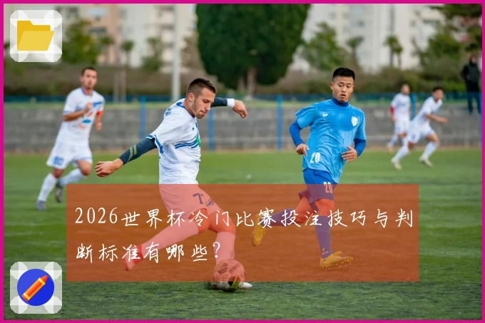 2026世界杯冷门比赛投注技巧与判断标准有哪些？