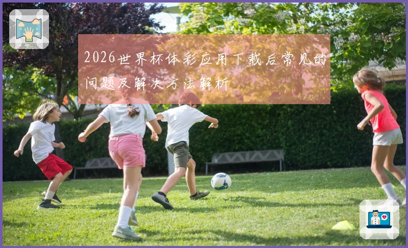 2026世界杯体彩应用下载后常见的问题及解决方法解析
