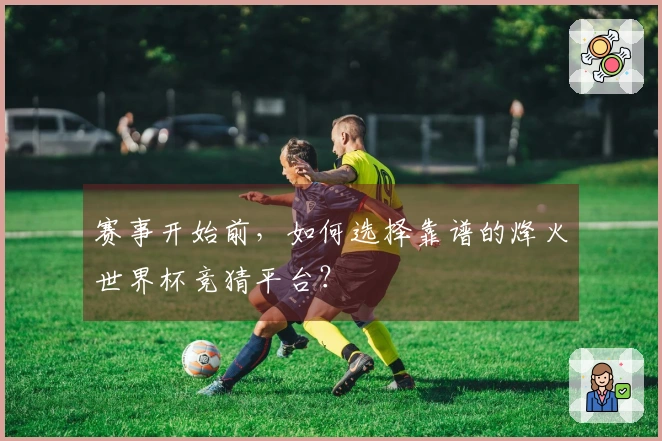 赛事开始前，如何选择靠谱的烽火世界杯竞猜平台？