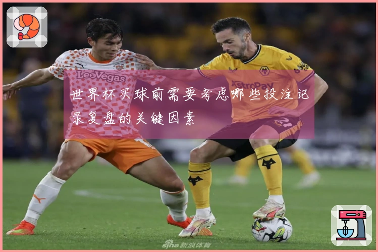 世界杯买球前需要考虑哪些投注记录复盘的关键因素