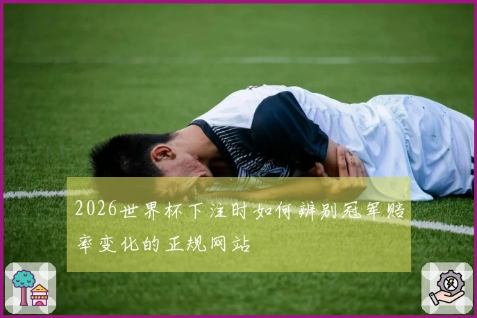 2026世界杯下注时如何辨别冠军赔率变化的正规网站