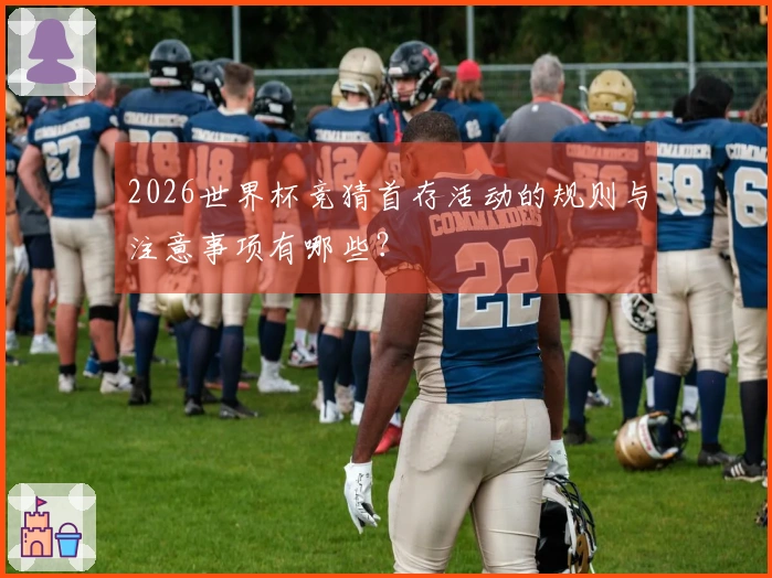 2026世界杯竞猜首存活动的规则与注意事项有哪些？