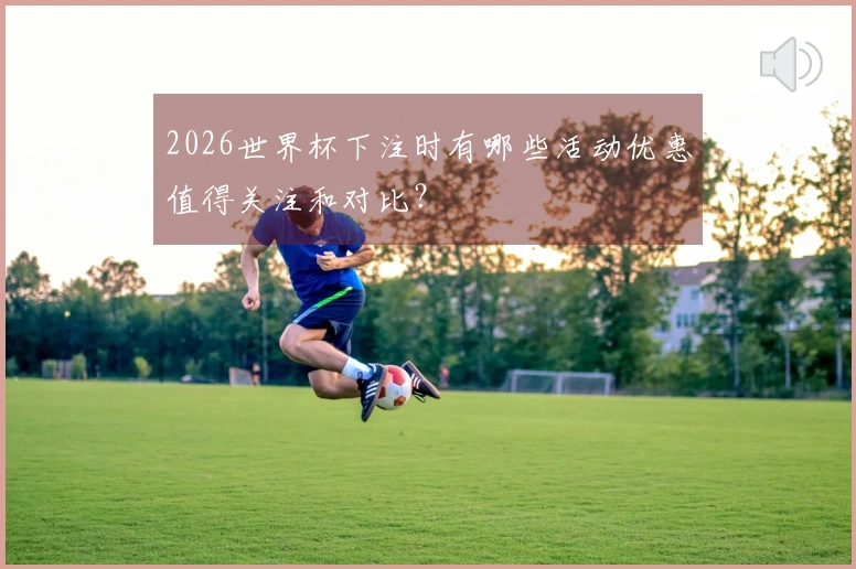 2026世界杯下注时有哪些活动优惠值得关注和对比？