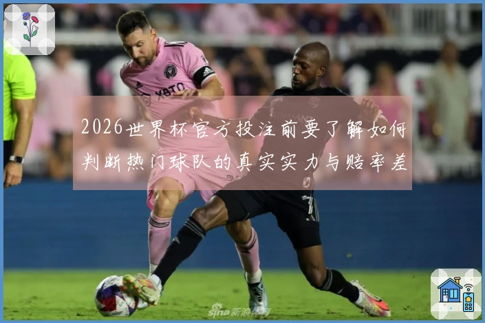 2026世界杯官方投注前要了解如何判断热门球队的真实实力与赔率差异