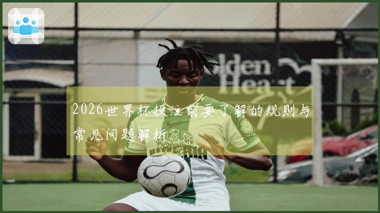 2026世界杯投注前要了解的规则与常见问题解析