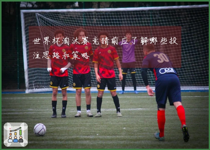 世界杯淘汰赛竞猜前应了解哪些投注思路和策略