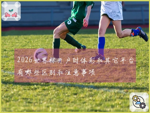 2026世界杯开户时体彩和其它平台有哪些区别和注意事项