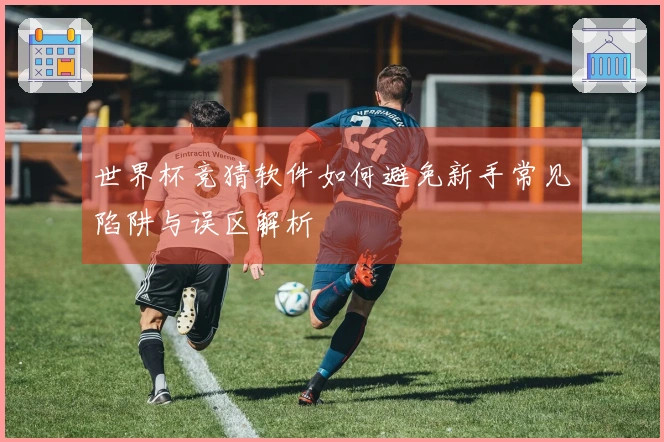 世界杯竞猜软件如何避免新手常见陷阱与误区解析