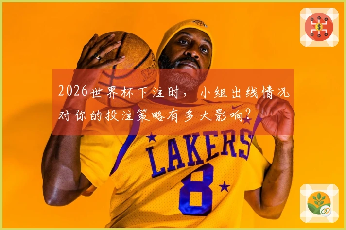 2026世界杯下注时，小组出线情况对你的投注策略有多大影响？