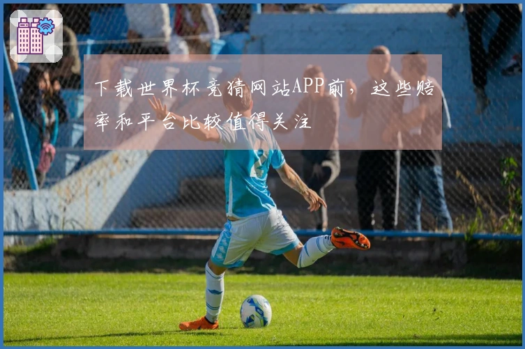 下载世界杯竞猜网站APP前，这些赔率和平台比较值得关注