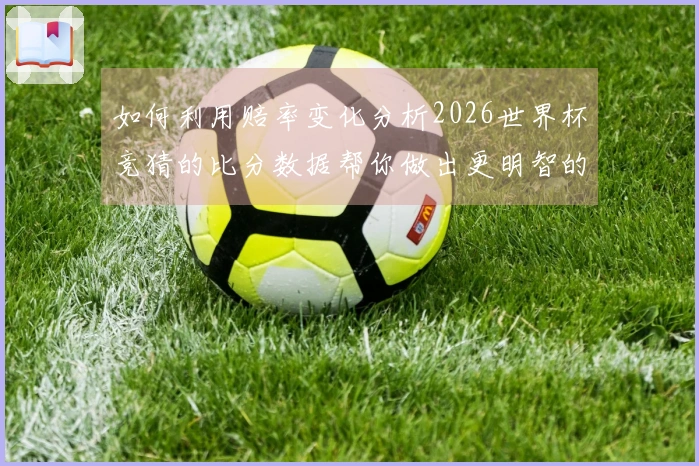 如何利用赔率变化分析2026世界杯竞猜的比分数据帮你做出更明智的下注决策
