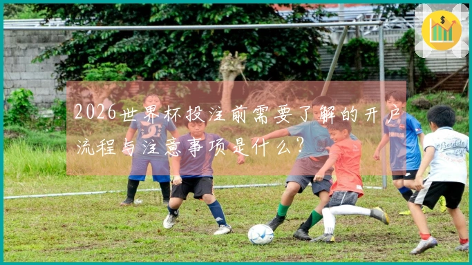2026世界杯投注前需要了解的开户流程与注意事项是什么？