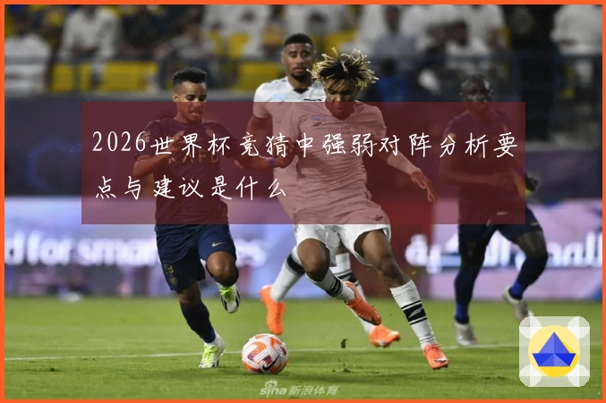 2026世界杯竞猜中强弱对阵分析要点与建议是什么