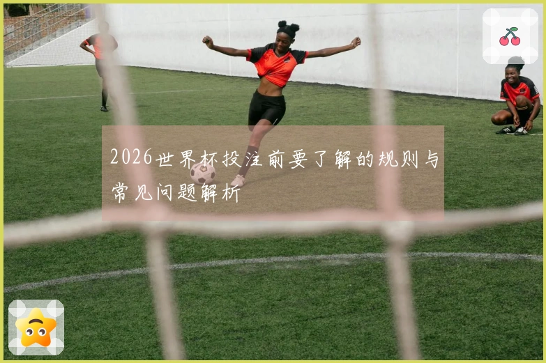 2026世界杯投注前要了解的规则与常见问题解析