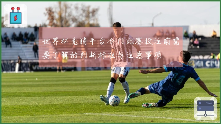 世界杯竞猜平台冷门比赛投注前需要了解的判断标准与注意事项