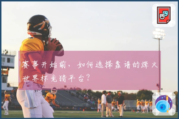 赛事开始前，如何选择靠谱的烽火世界杯竞猜平台？