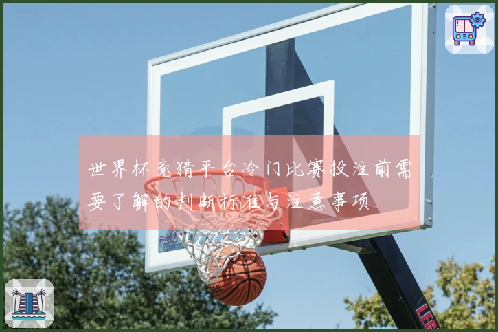 世界杯竞猜平台冷门比赛投注前需要了解的判断标准与注意事项