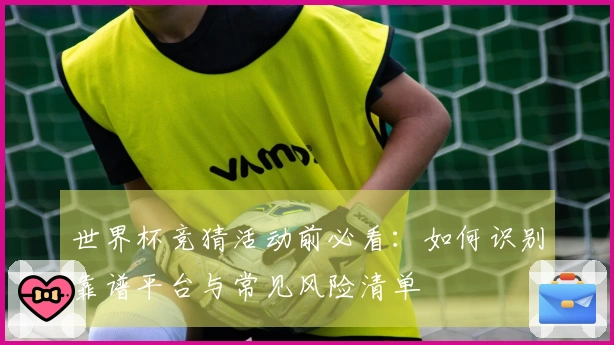 世界杯竞猜活动前必看：如何识别靠谱平台与常见风险清单